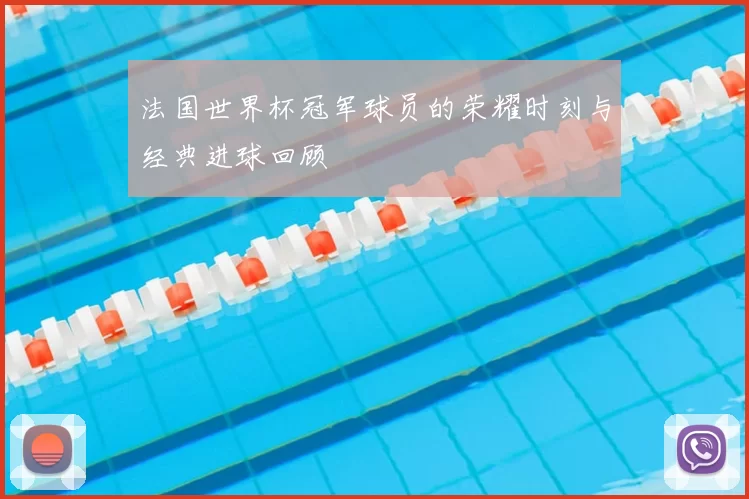 法国世界杯冠军球员的荣耀时刻与经典进球回顾