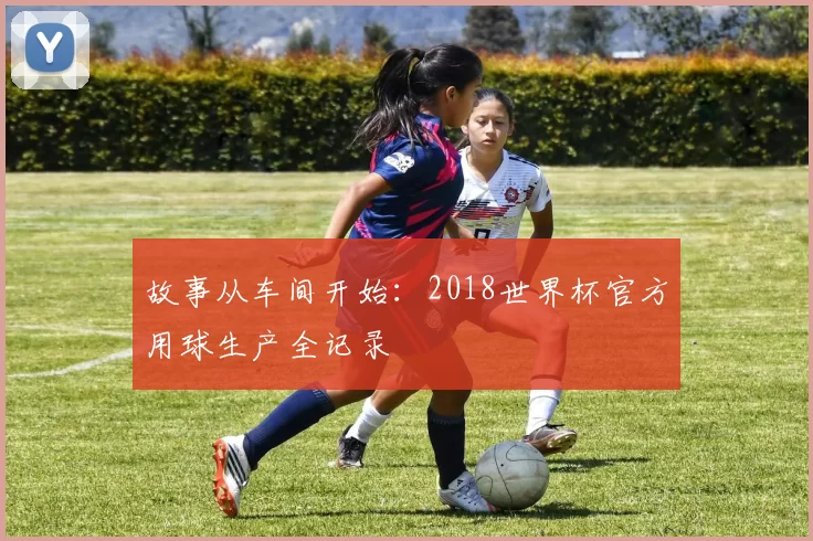 故事从车间开始:2018世界杯官方用球生产全记录