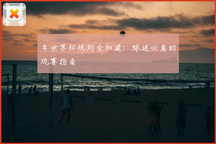 年世界杯规则全知道：球迷必看的观赛指南