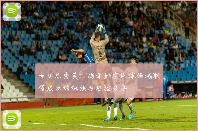 专访陈秀英：揭示她在网球领域取得成功的秘诀与经验分享