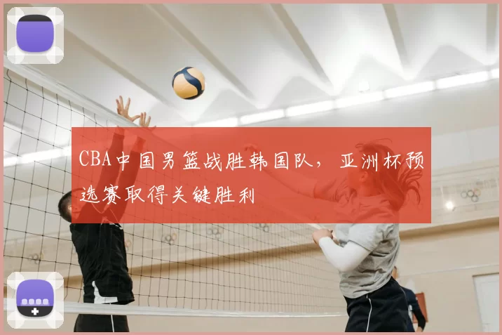 CBA中国男篮战胜韩国队,亚洲杯预选赛取得关键胜利