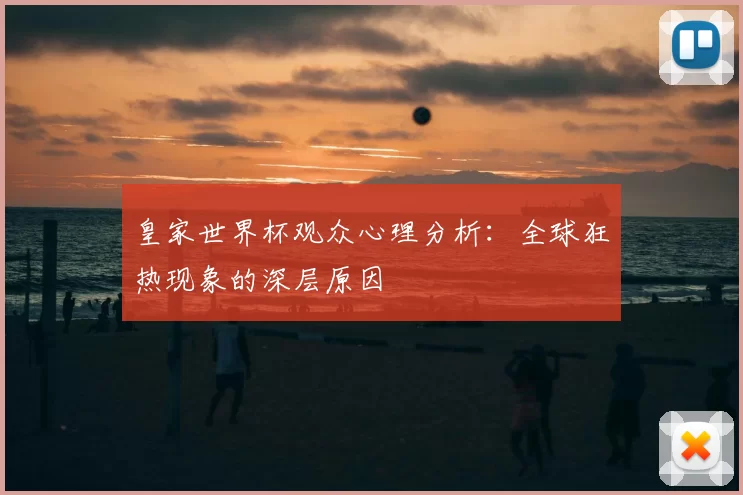 皇家世界杯观众心理分析:全球狂热现象的深层原因