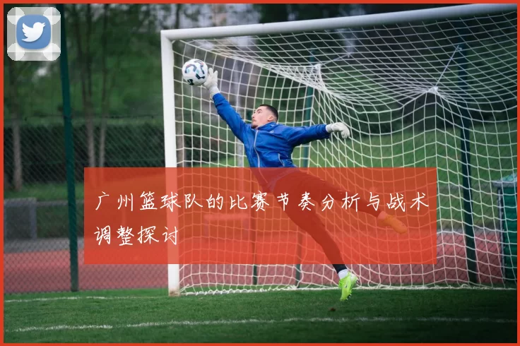 广州篮球队的比赛节奏分析与战术调整探讨