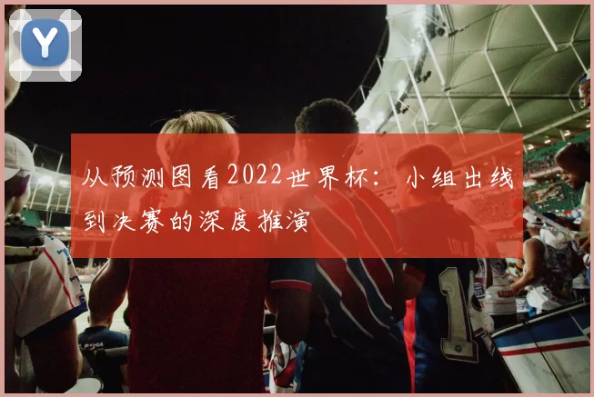 从预测图看2022世界杯：小组出线到决赛的深度推演