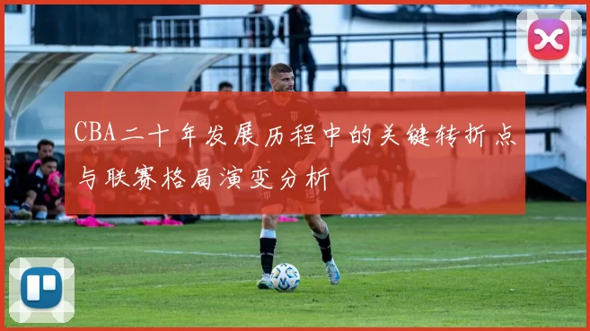 CBA二十年发展历程中的关键转折点与联赛格局演变分析