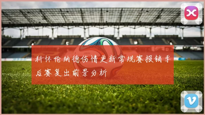 科怀伦纳德伤情更新常规赛报销季后赛复出前景分析
