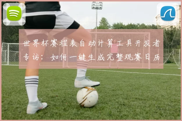世界杯赛程表自动计算工具开发者专访：如何一键生成完整观赛日历
