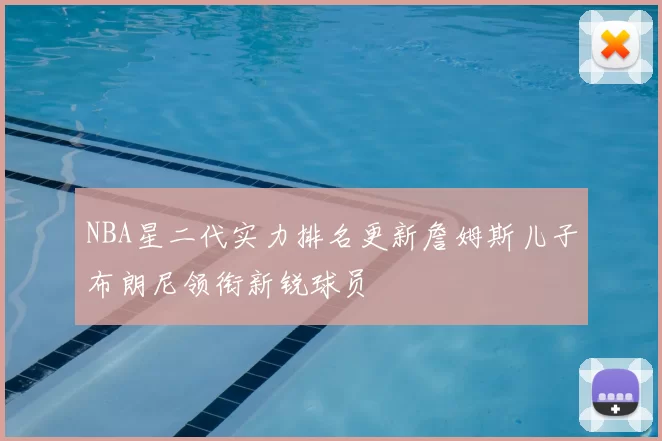 NBA星二代实力排名更新詹姆斯儿子布朗尼领衔新锐球员