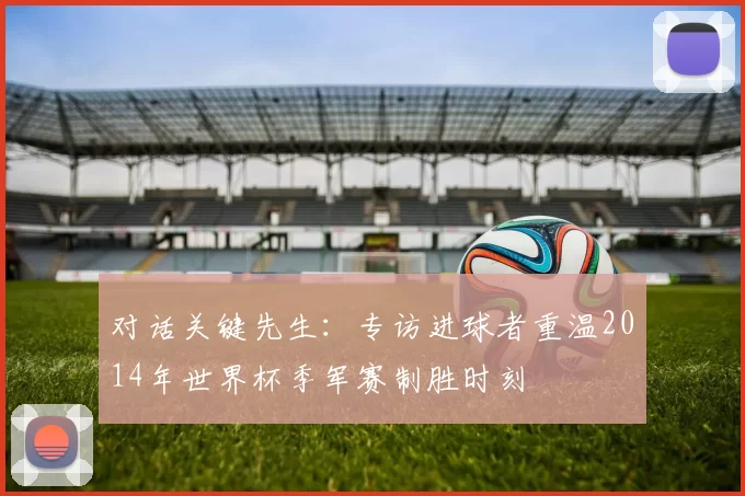 对话关键先生:专访进球者重温2014年世界杯季军赛制胜时刻