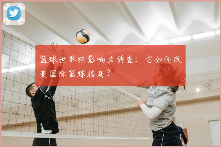 篮球世界杯影响力调查：它如何改变国际篮球格局？