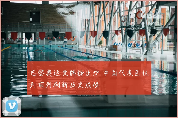 巴黎奥运奖牌榜出炉 中国代表团位列前列刷新历史成绩