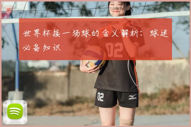 世界杯接一场球的含义解析：球迷必备知识