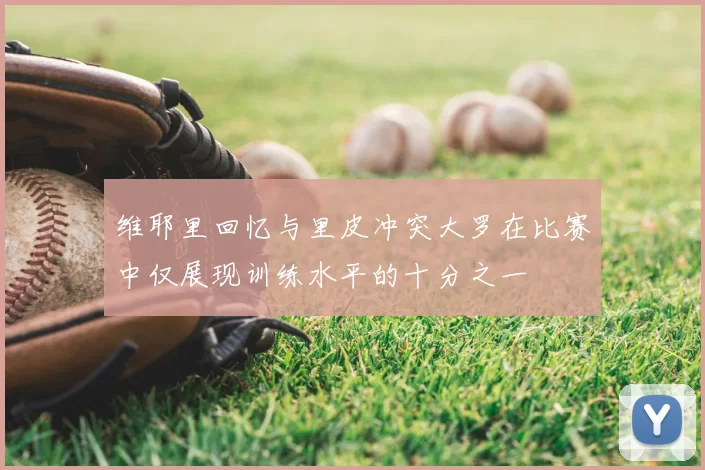 维耶里回忆与里皮冲突大罗在比赛中仅展现训练水平的十分之一