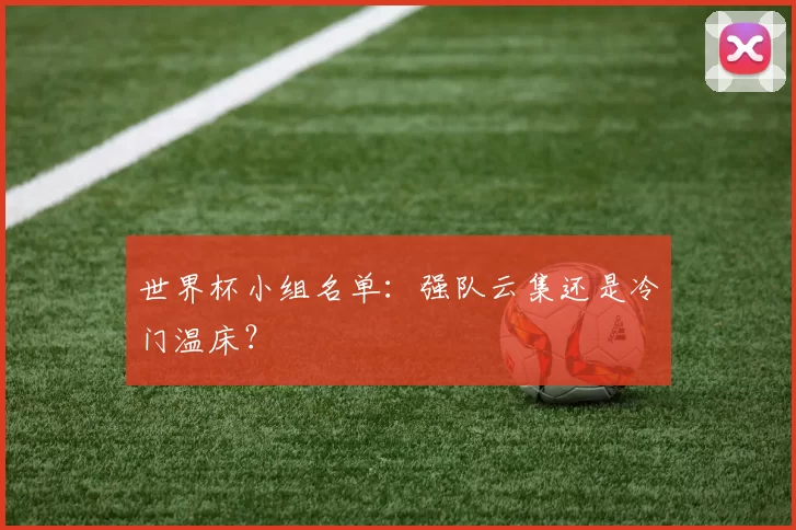 世界杯小组名单:强队云集还是冷门温床?