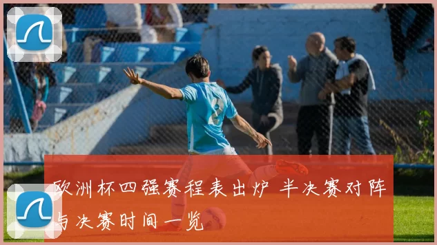 欧洲杯四强赛程表出炉 半决赛对阵与决赛时间一览