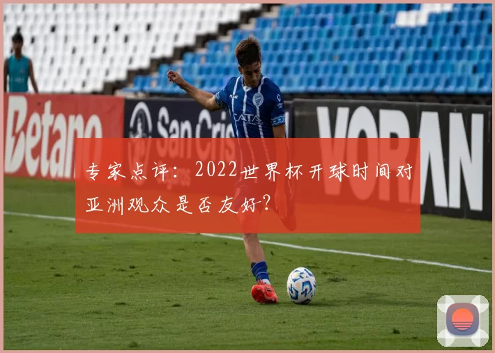 专家点评:2022世界杯开球时间对亚洲观众是否友好?