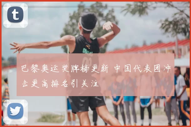 巴黎奥运奖牌榜更新 中国代表团冲击更高排名引关注