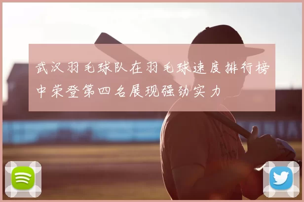 武汉羽毛球队在羽毛球速度排行榜中荣登第四名展现强劲实力