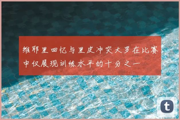 维耶里回忆与里皮冲突大罗在比赛中仅展现训练水平的十分之一