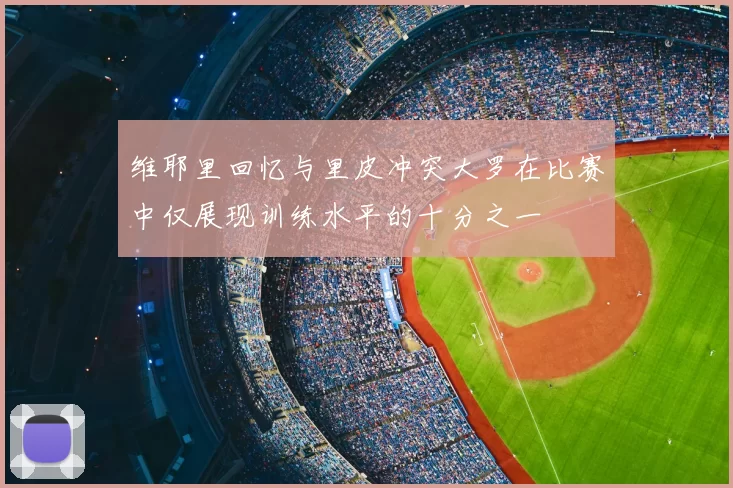 维耶里回忆与里皮冲突大罗在比赛中仅展现训练水平的十分之一