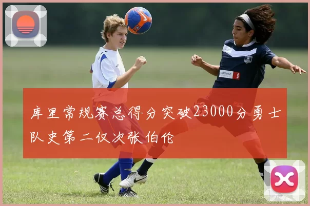库里常规赛总得分突破23000分勇士队史第二仅次张伯伦