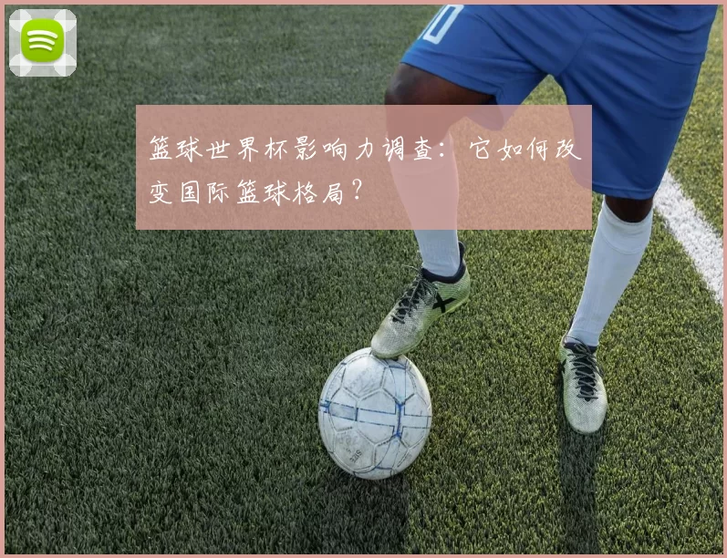 篮球世界杯影响力调查：它如何改变国际篮球格局？