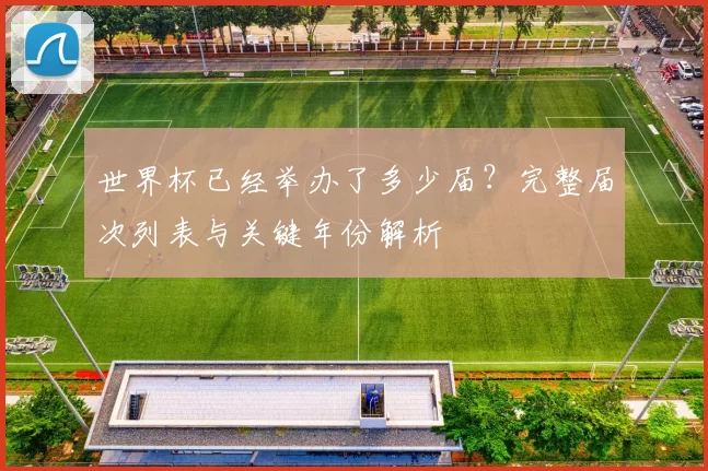 世界杯已经举办了多少届？完整届次列表与关键年份解析