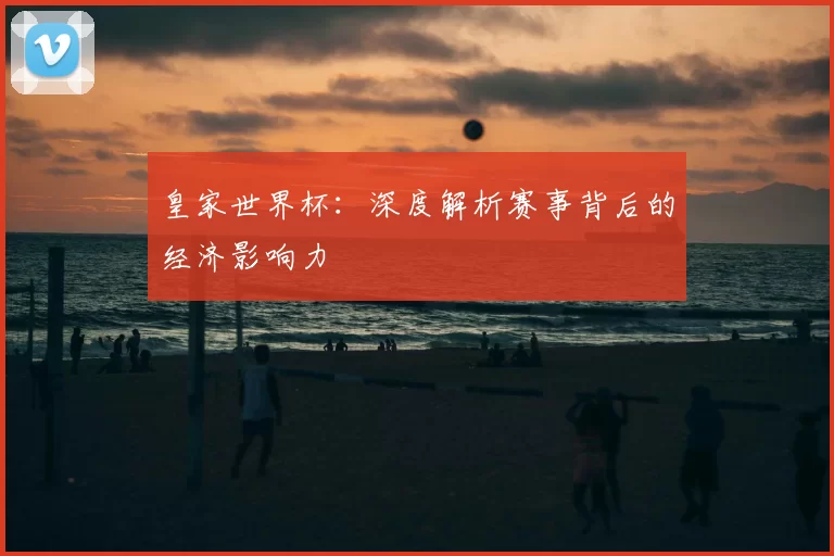 皇家世界杯：深度解析赛事背后的经济影响力