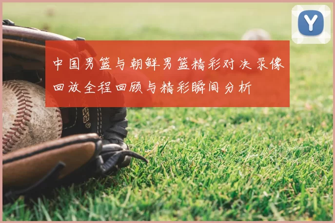 中国男篮与朝鲜男篮精彩对决录像回放全程回顾与精彩瞬间分析