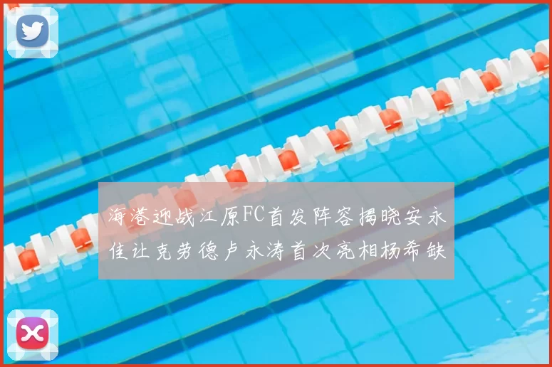 海港迎战江原FC首发阵容揭晓安永佳让克劳德卢永涛首次亮相杨希缺席