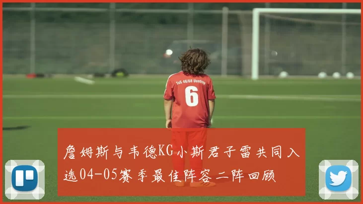 詹姆斯与韦德KG小斯君子雷共同入选04-05赛季最佳阵容二阵回顾