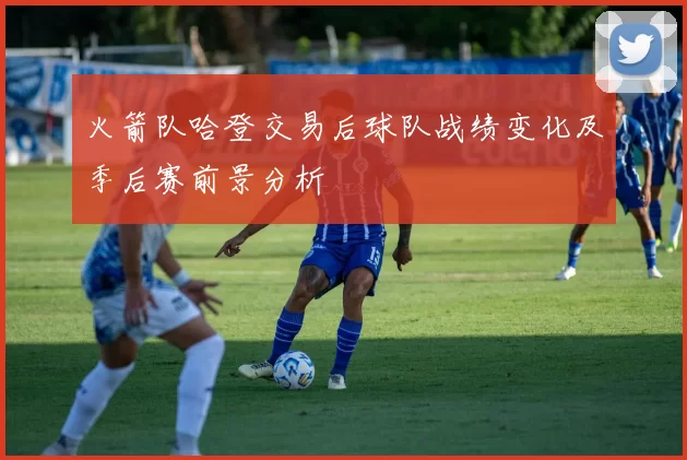 火箭队哈登交易后球队战绩变化及季后赛前景分析