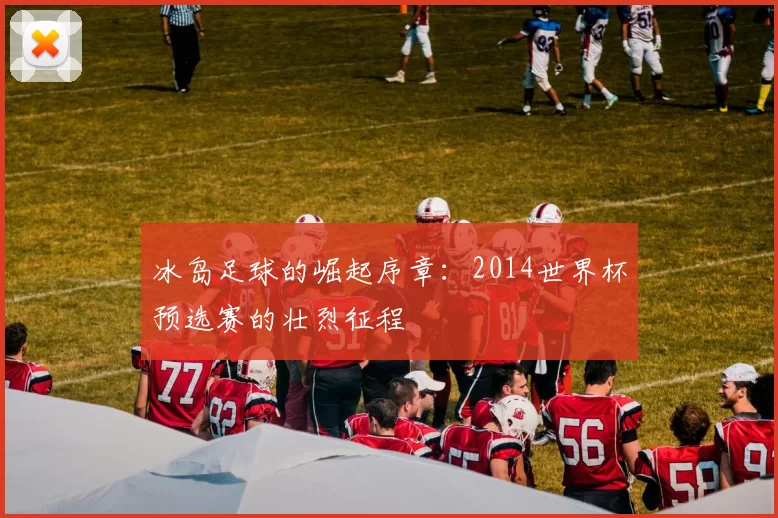 冰岛足球的崛起序章：2014世界杯预选赛的壮烈征程