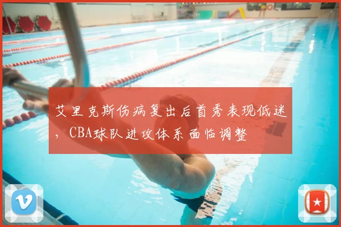 艾里克斯伤病复出后首秀表现低迷，CBA球队进攻体系面临调整