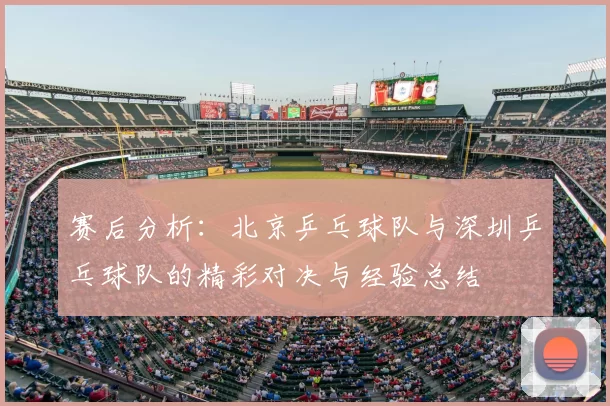 赛后分析:北京乒乓球队与深圳乒乓球队的精彩对决与经验总结