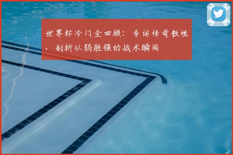 世界杯冷门全回顾：专访传奇教练，剖析以弱胜强的战术瞬间
