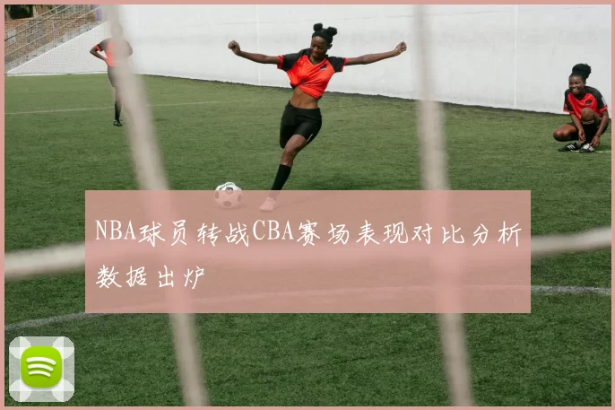 NBA球员转战CBA赛场表现对比分析数据出炉