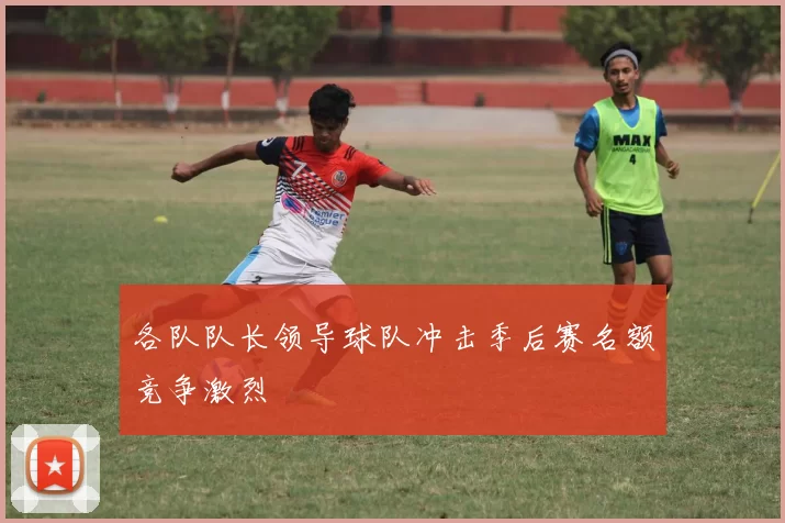 各队队长领导球队冲击季后赛名额竞争激烈