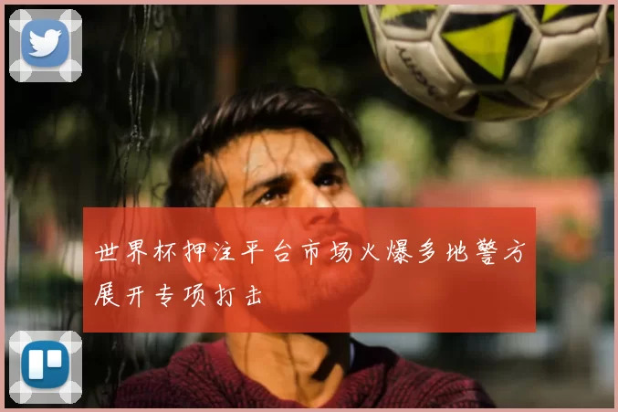 世界杯押注平台市场火爆多地警方展开专项打击