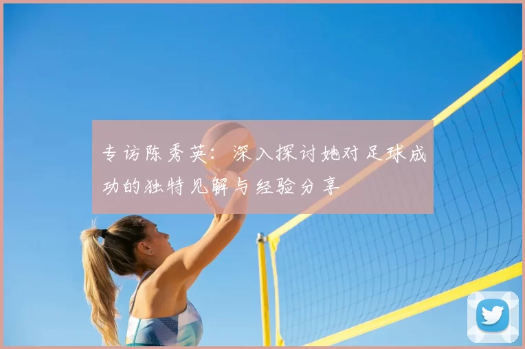 专访陈秀英：深入探讨她对足球成功的独特见解与经验分享