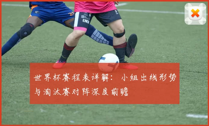 世界杯赛程表详解：小组出线形势与淘汰赛对阵深度前瞻