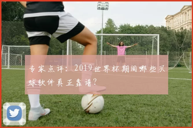 专家点评:2019世界杯期间哪些买球软件真正靠谱?