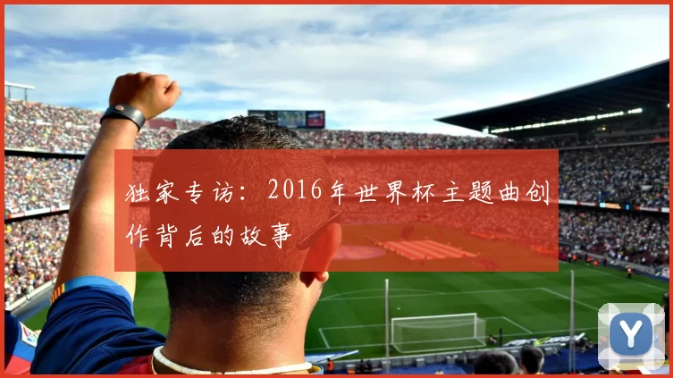 独家专访：2016年世界杯主题曲创作背后的故事