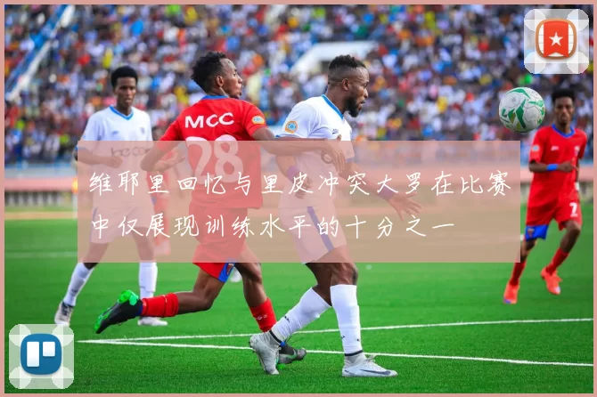 维耶里回忆与里皮冲突大罗在比赛中仅展现训练水平的十分之一