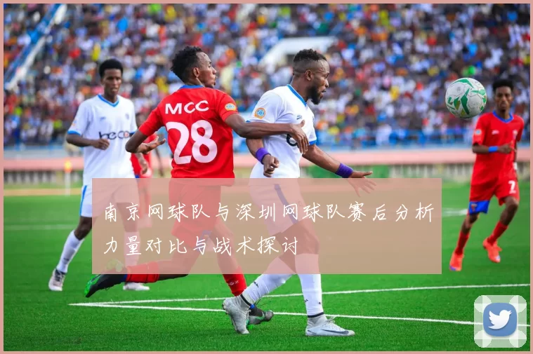 南京网球队与深圳网球队赛后分析力量对比与战术探讨