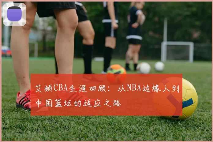 艾顿CBA生涯回顾：从NBA边缘人到中国篮坛的适应之路