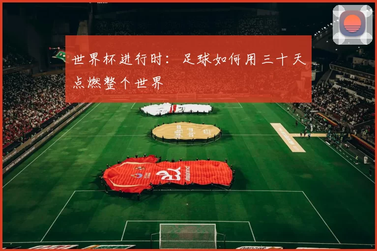 世界杯进行时：足球如何用三十天点燃整个世界