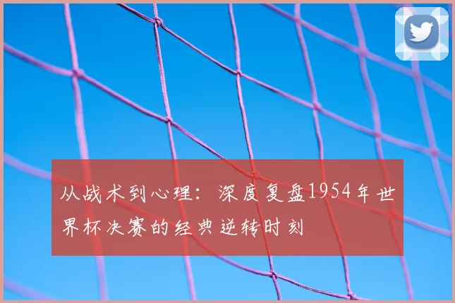 从战术到心理：深度复盘1954年世界杯决赛的经典逆转时刻