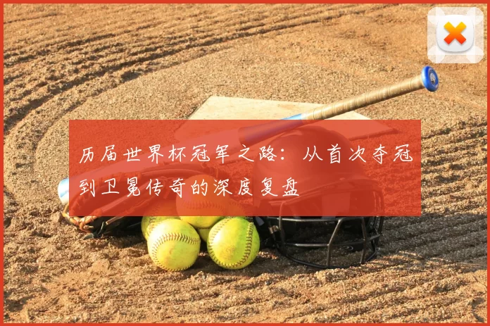 历届世界杯冠军之路：从首次夺冠到卫冕传奇的深度复盘