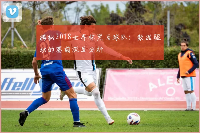 揭秘2018世界杯黑马球队：数据驱动的赛前深度分析